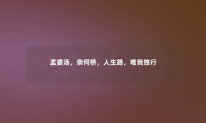 孟婆汤，奈何桥，人生路，唯我独行
