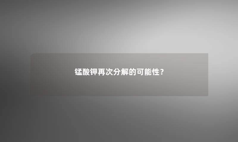 锰酸钾再次分解的可能性？
