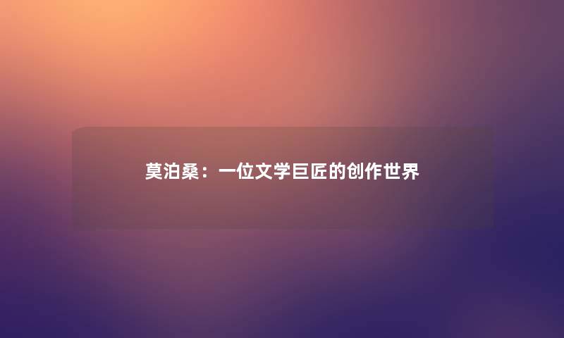 莫泊桑:一位文学巨匠的创作世界 莫泊桑:一位文学巨匠的创作世界