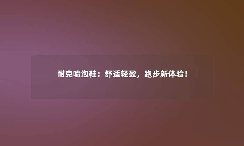 耐克喷泡鞋：舒适轻盈，跑步新体验！