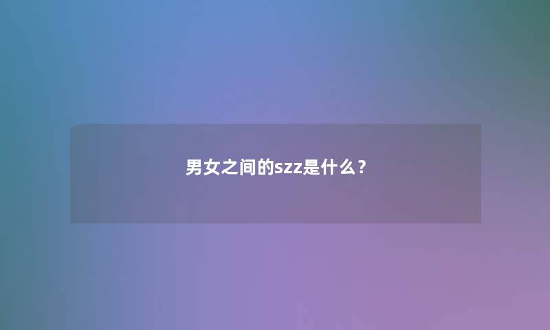 男女之间的szz是什么？
