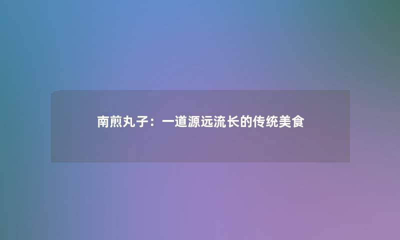南煎丸子：一道源远流长的传统美食