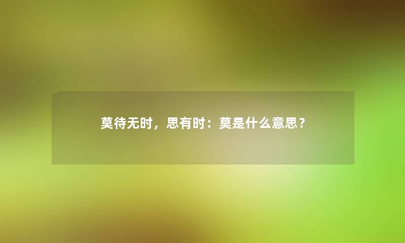 莫待无时，思有时：莫是什么意思？