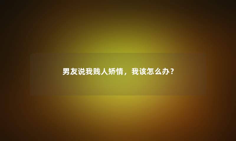 男友说我贱人矫情，我该怎么办？