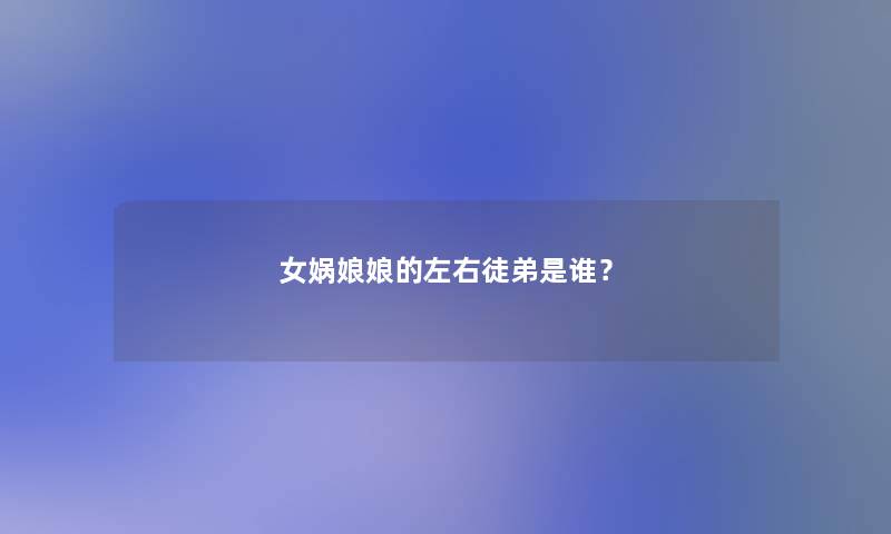 女娲娘娘的左右徒弟是谁？