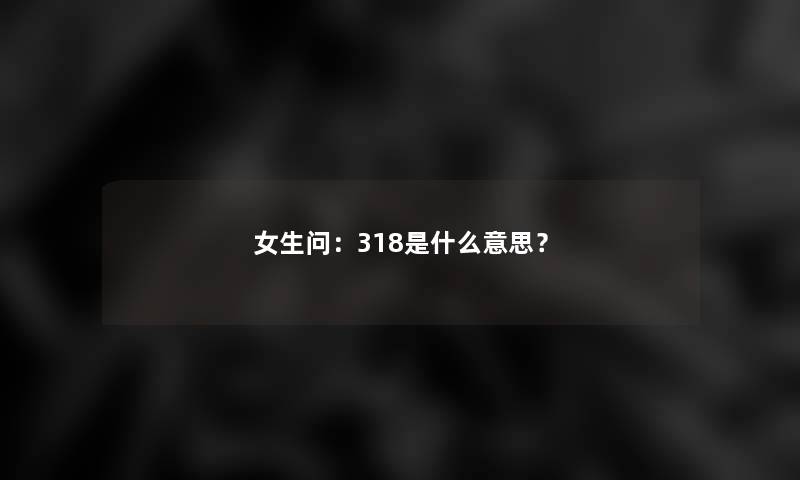 女生问：318是什么意思？