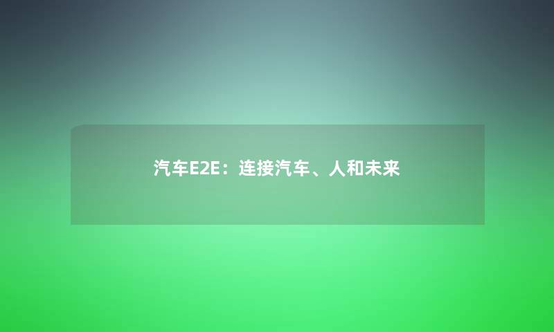 汽车E2E:连接汽车、人和未来 汽车E2E:连接汽车、人和未来