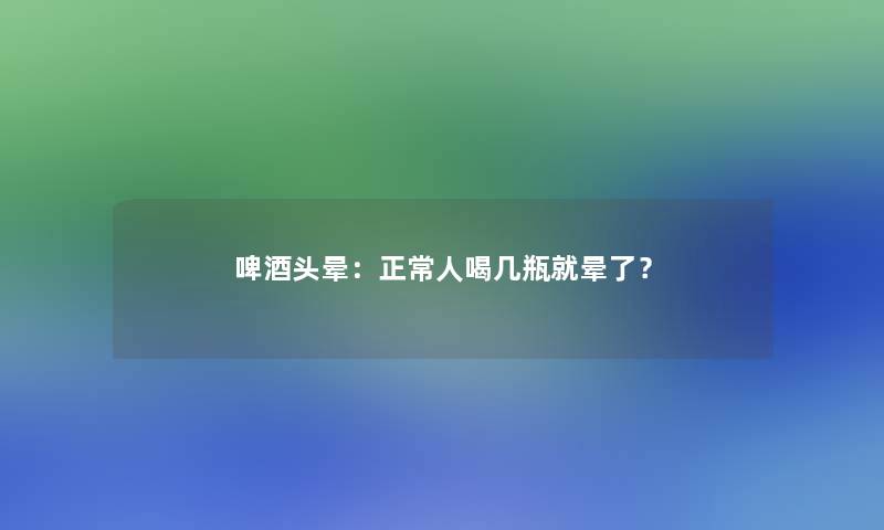 啤酒头晕：正常人喝几瓶就晕了？