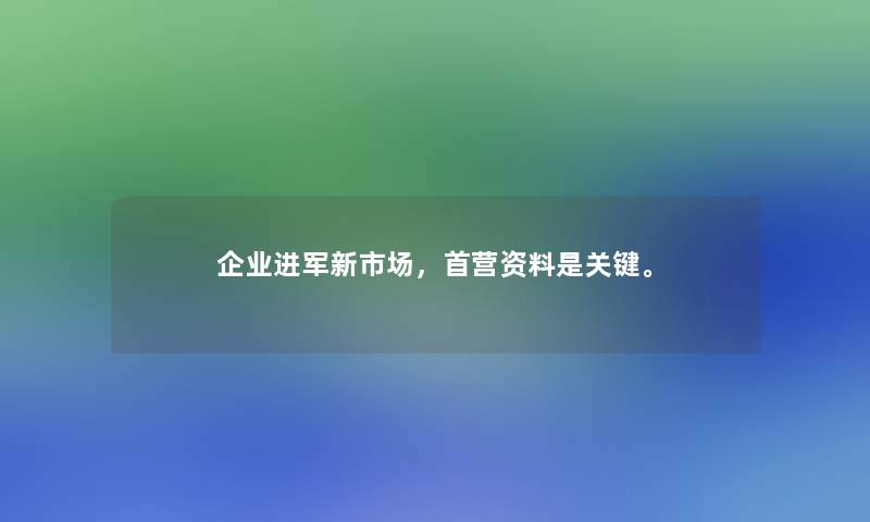 企业进军新市场，首营资料是关键。