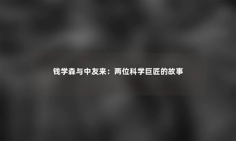钱学森与中友来：两位科学巨匠的故事