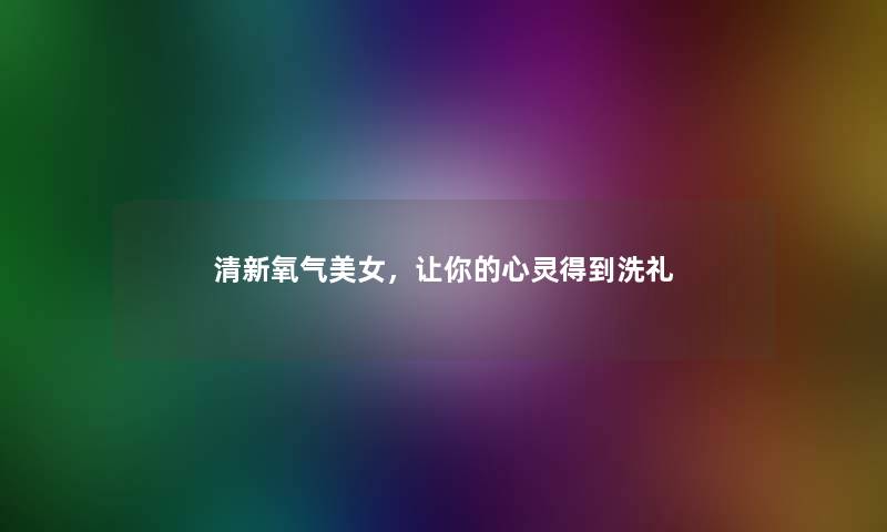 清新氧气美女，让你的心灵得到洗礼