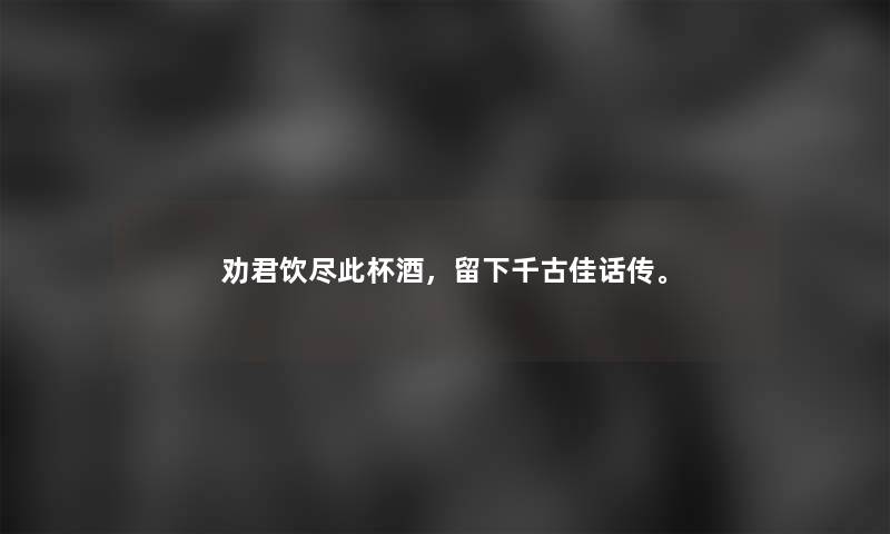 劝君饮尽此杯酒，留下千古佳话传。