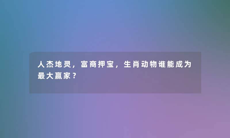 人杰地灵，富商押宝，生肖动物谁能成为大赢家？