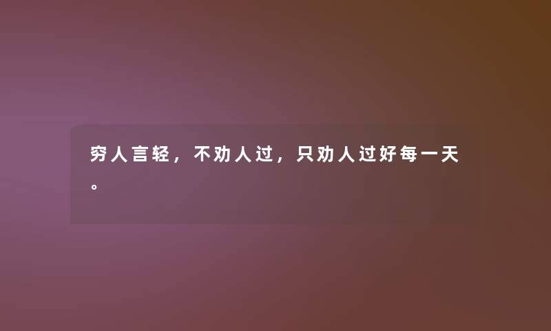 穷人言轻，不劝人过，只劝人过好每一天。