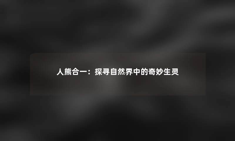人熊合一：探寻自然界中的奇妙生灵