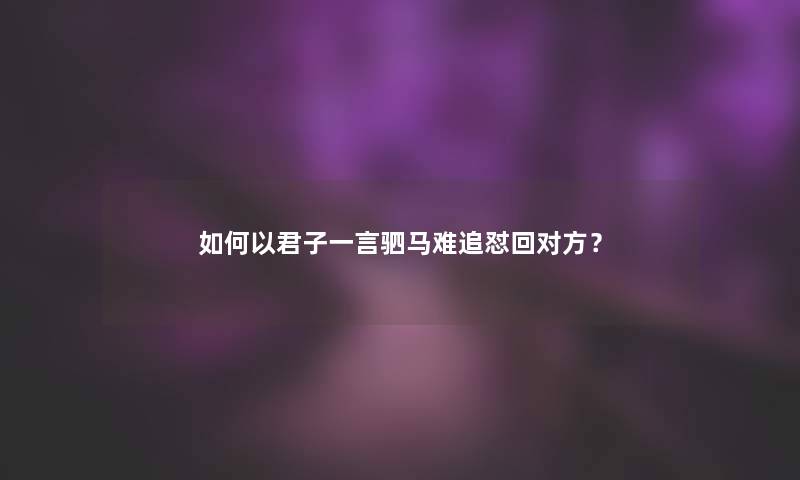 如何以君子一言驷马难追怼回对方？