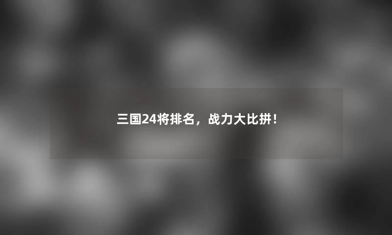 三国24将推荐,战力大比拼! 三国24将推荐,战力大比拼!