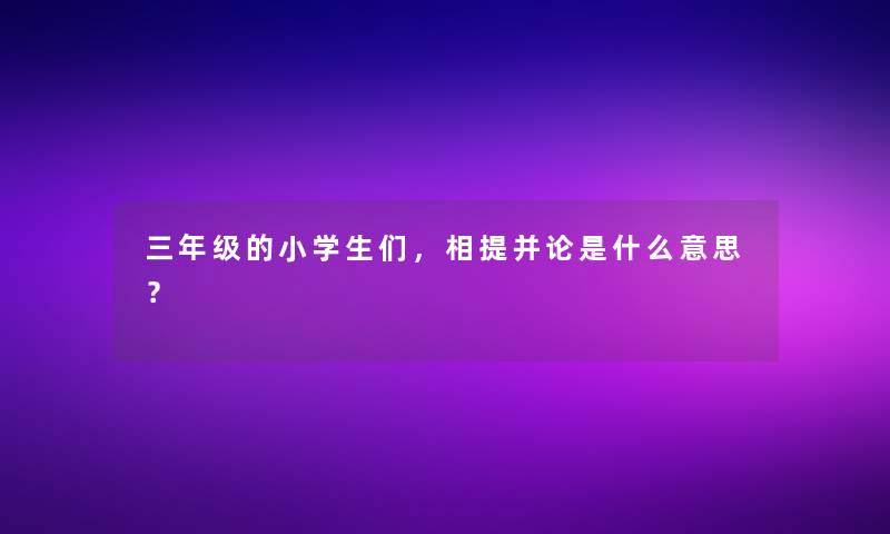 三年级的小学生们，相提并论是什么意思？