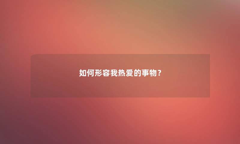 如何形容我热爱的事物？