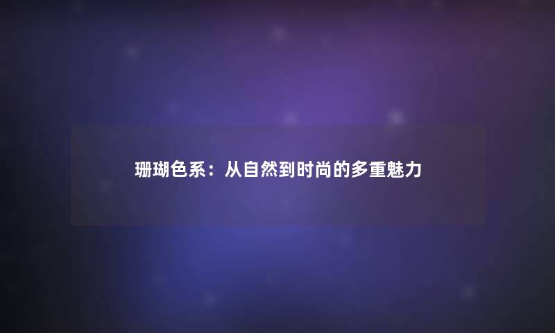 珊瑚色系：从自然到时尚的多重魅力
