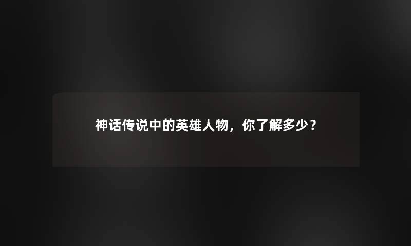 神话传说中的英雄人物，你了解多少？