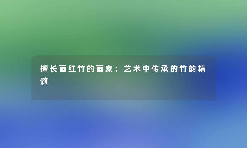 擅长画红竹的画家：艺术中传承的竹韵精髓