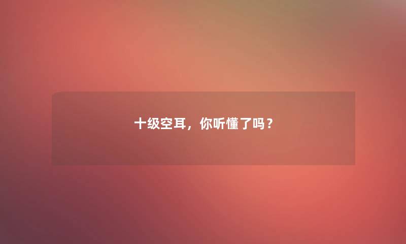 十级空耳,你听懂了吗? 十级空耳,你听懂了吗?