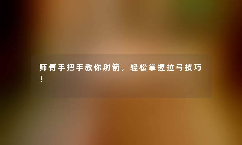 师傅手把手教你射箭，轻松掌握拉弓技巧！