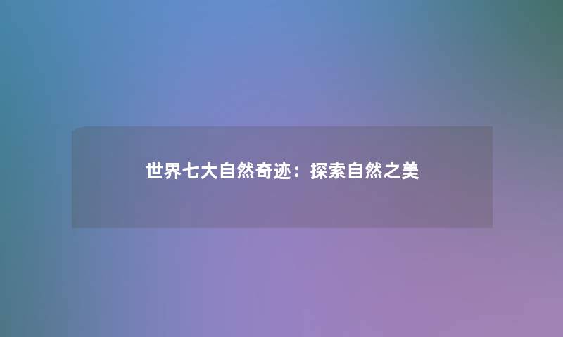 世界七大自然奇迹:探索自然之美 世界七大自然奇迹:探索自然之美