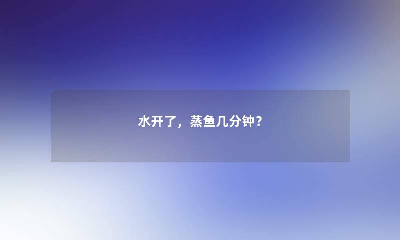 水开了，蒸鱼几分钟？