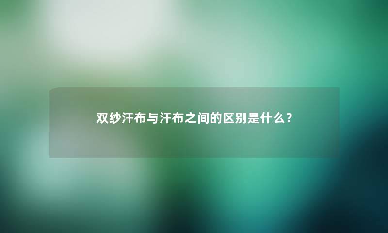 双纱汗布与汗布之间的区别是什么？