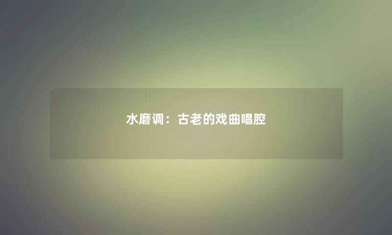 水磨调：古老的戏曲唱腔