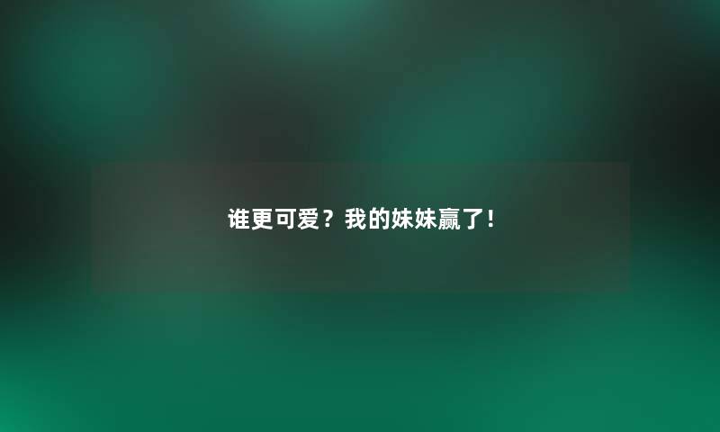 谁更可爱？我的妹妹赢了！