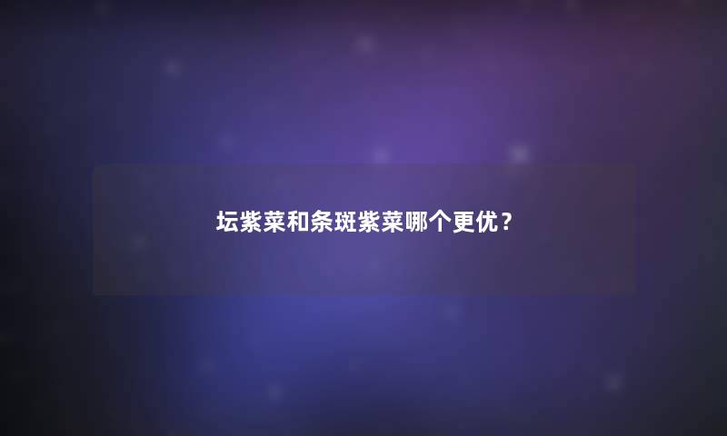 坛紫菜和条斑紫菜哪个更优？