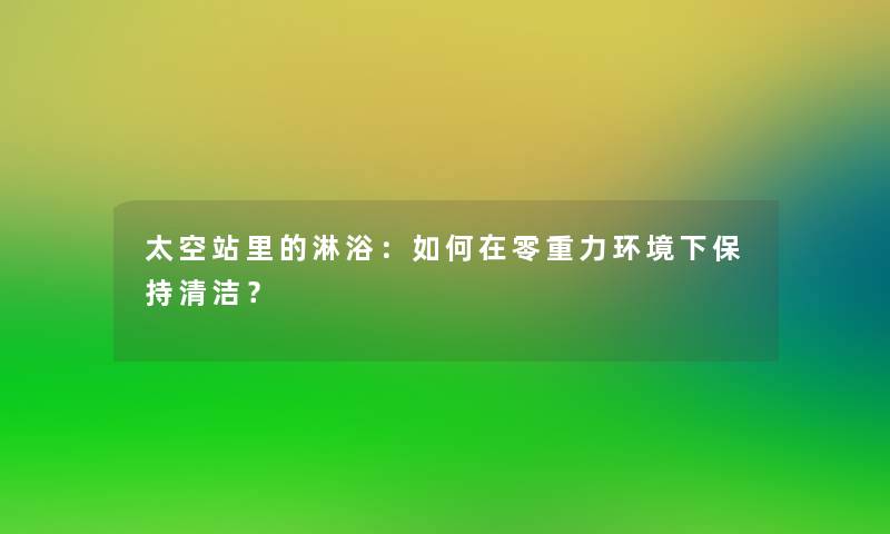 太空站里的淋浴：如何在零重力环境下保持清洁？