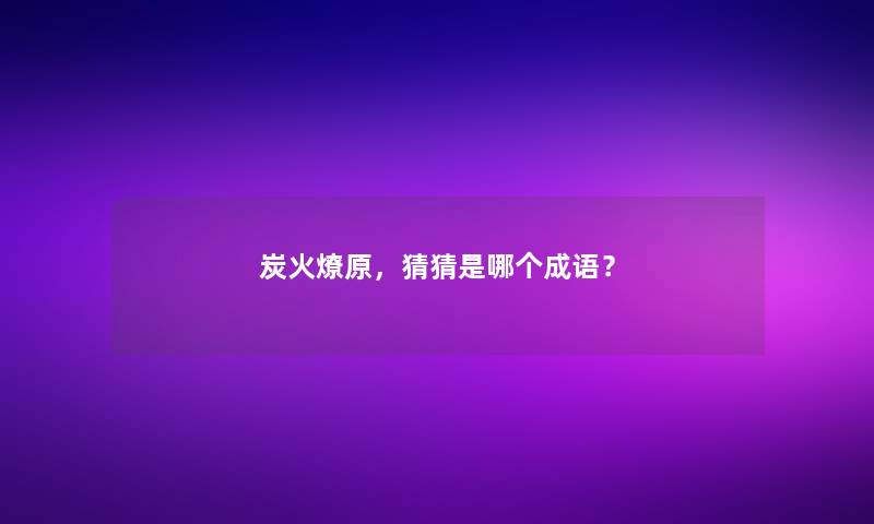 炭火燎原，猜猜是哪个成语？