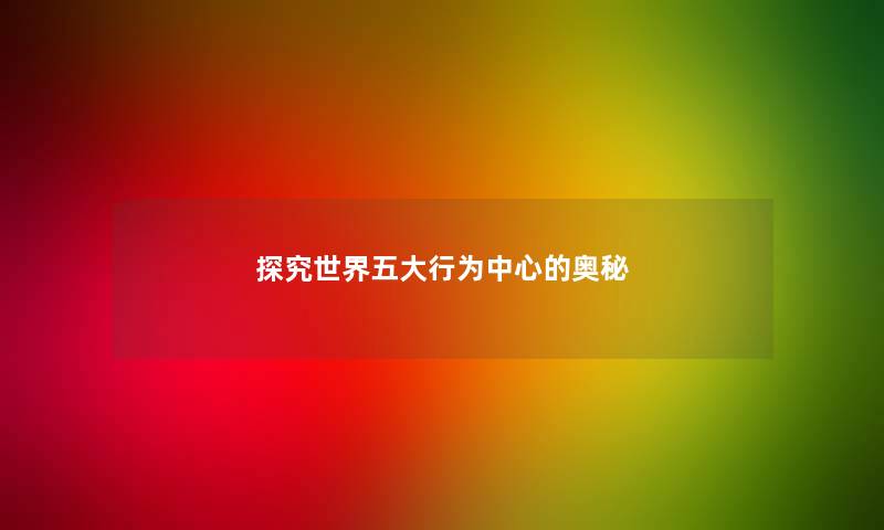 探究世界五大行为中心的奥秘