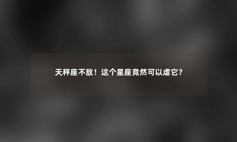天秤座不敌！这个星座竟然可以虐它？