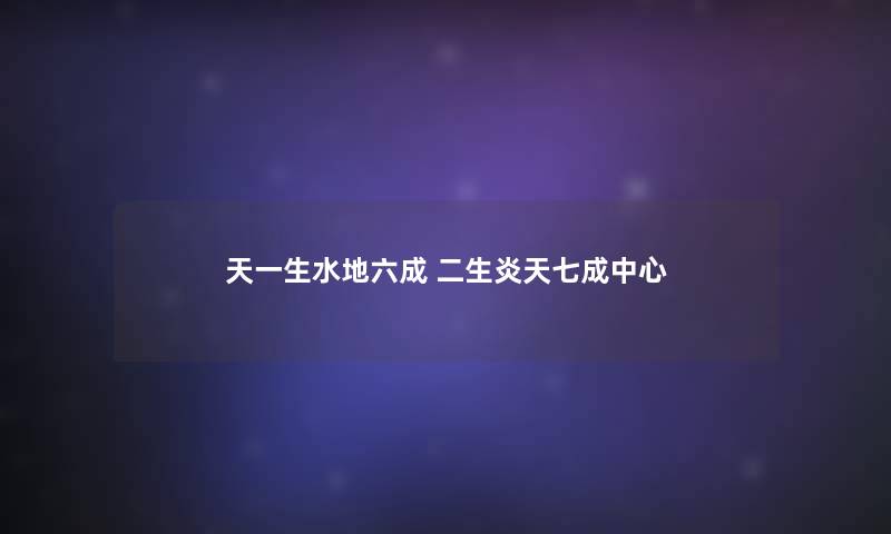 天一生水地六成 二生炎天七成中心
