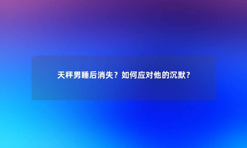 天秤男睡后消失？如何应对他的沉默？