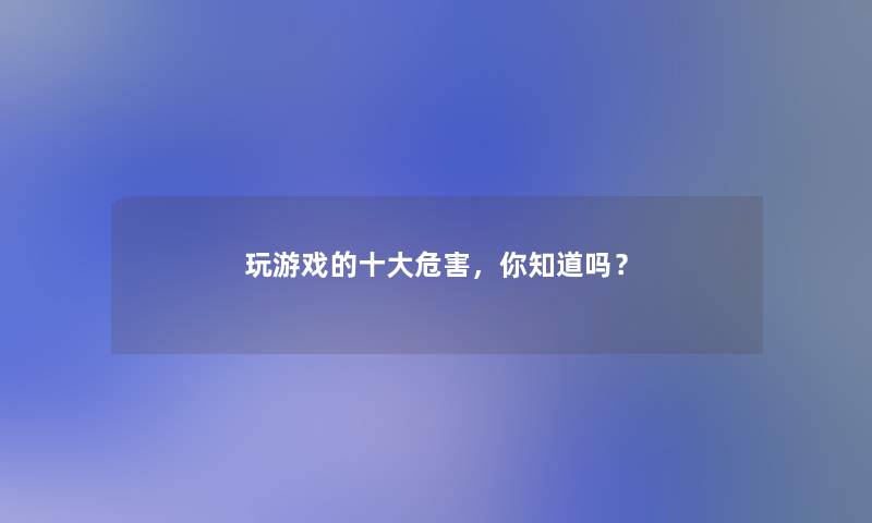 玩游戏的一些危害,你知道吗? 玩游戏的一些危害,你知道吗?