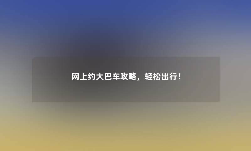 网上约大巴车攻略，轻松出行！