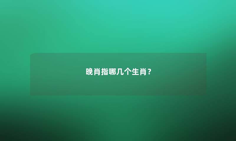 晚肖指哪几个生肖？