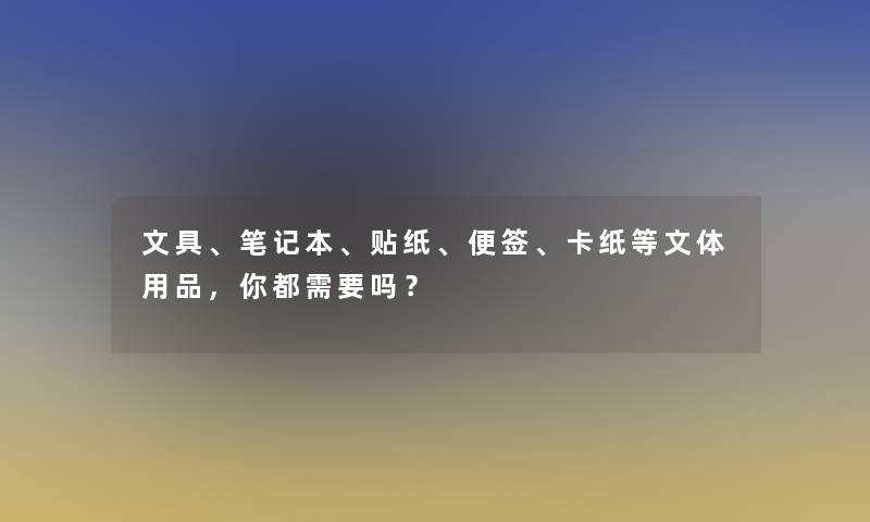 文具、笔记本、贴纸、便签、卡纸等文体用品，你都需要吗？