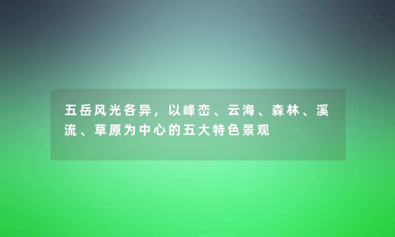 五岳风光各异，以峰峦、云海、森林、溪流、草原为中心的五大特色景观