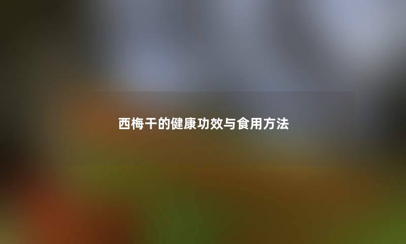 西梅干的健康功效与食用方法 西梅干的健康功效与食用方法
