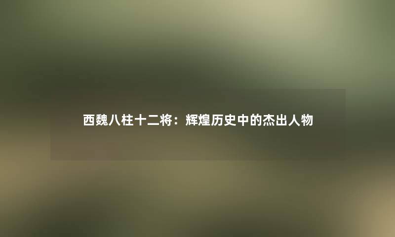 西魏八柱十二将：辉煌历史中的杰出人物