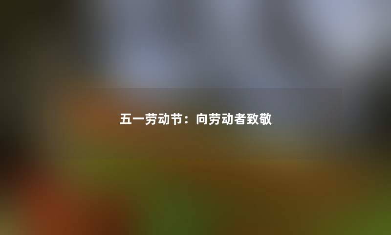 五一劳动节：向劳动者致敬