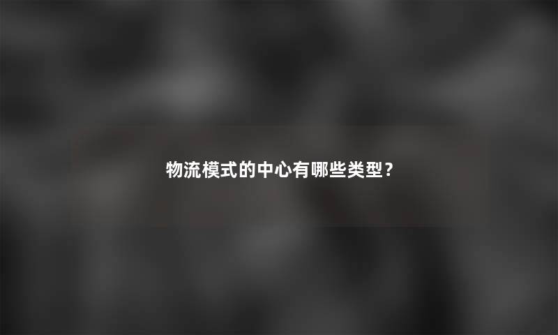 物流模式的中心有哪些类型？