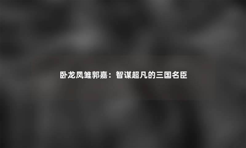 卧龙凤雏郭嘉：智谋超凡的三国名臣